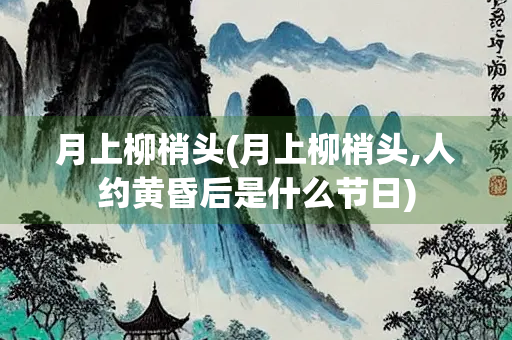 月上柳梢头(月上柳梢头,人约黄昏后是什么节日)