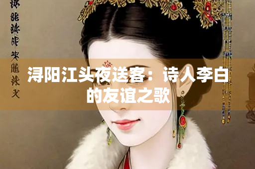浔阳江头夜送客：诗人李白的友谊之歌