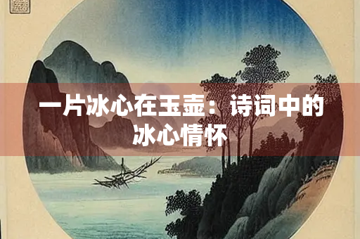 一片冰心在玉壶：诗词中的冰心情怀