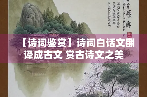 【诗词鉴赏】诗词白话文翻译成古文 赏古诗文之美