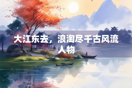 大江东去，浪淘尽千古风流人物