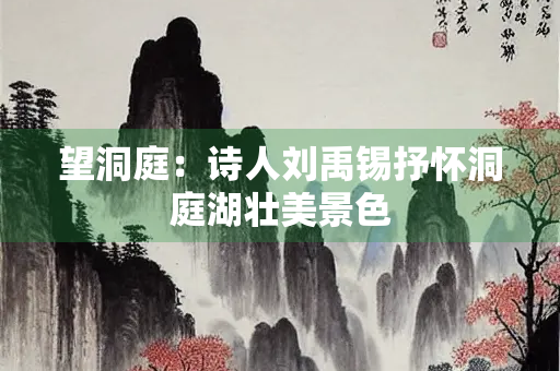 望洞庭：诗人刘禹锡抒怀洞庭湖壮美景色