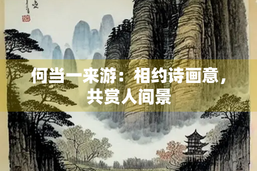 何当一来游：相约诗画意，共赏人间景