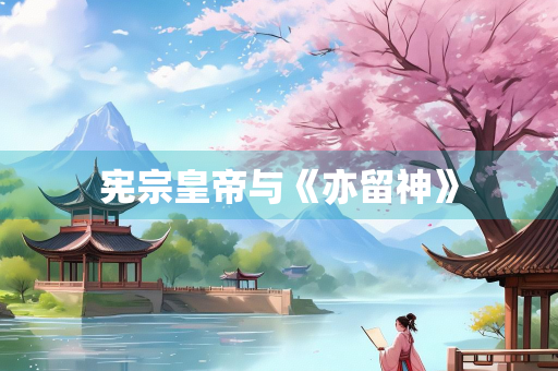 宪宗皇帝与《亦留神》