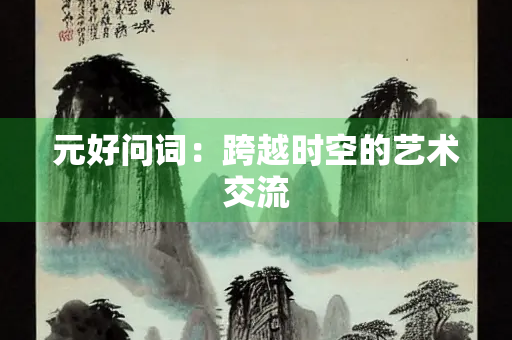 元好问词:跨越时空的艺术交流 元好问词:跨越时空的艺术交流