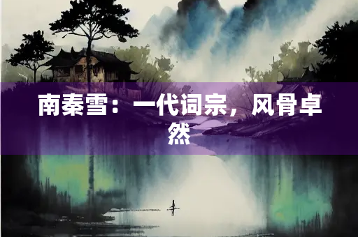 南秦雪：一代词宗，风骨卓然