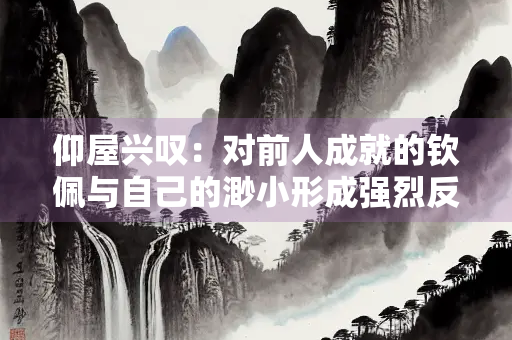 仰屋兴叹：对前人成就的钦佩与自己的渺小形成强烈反差时发出的感叹