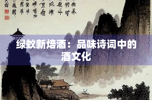 绿蚁新焙酒：品味诗词中的酒文化
