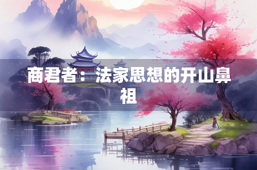 商君者：法家思想的开山鼻祖