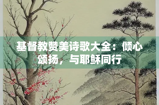 基督教赞美诗歌大全：倾心颂扬，与耶稣同行
