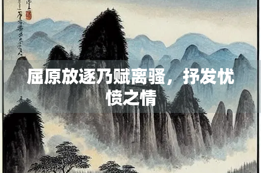 屈原放逐乃赋离骚，抒发忧愤之情