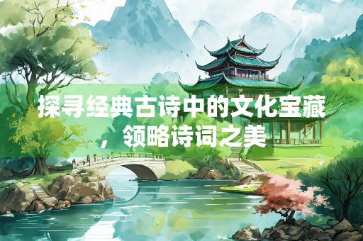 探寻经典古诗中的文化宝藏，领略诗词之美