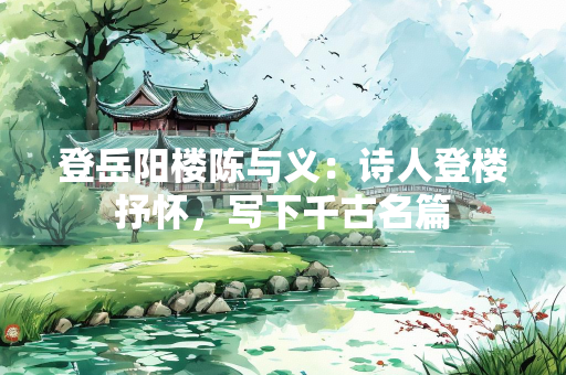 登岳阳楼陈与义：诗人登楼抒怀，写下千古名篇