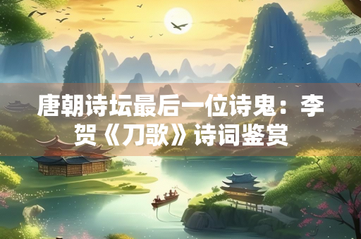 唐朝诗坛最后一位诗鬼：李贺《刀歌》诗词鉴赏
