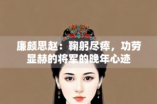廉颇思赵：鞠躬尽瘁，功劳显赫的将军的晚年心迹