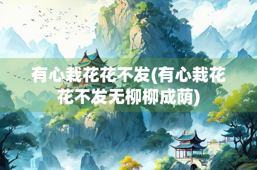 有心栽花花不发(有心栽花花不发无柳柳成荫)