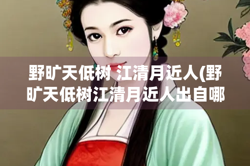 野旷天低树 江清月近人(野旷天低树江清月近人出自哪首诗)