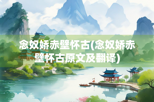 念奴娇赤壁怀古(念奴娇赤壁怀古原文及翻译)