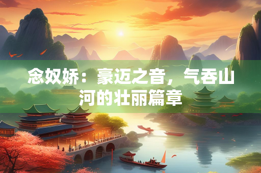 念奴娇：豪迈之音，气吞山河的壮丽篇章