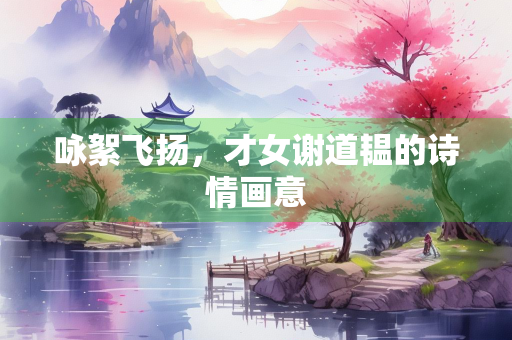 咏絮飞扬，才女谢道韫的诗情画意