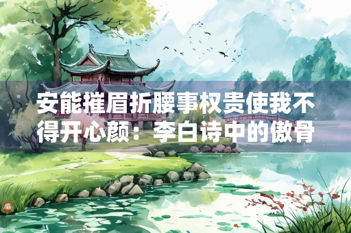 安能摧眉折腰事权贵使我不得开心颜：李白诗中的傲骨与风骨