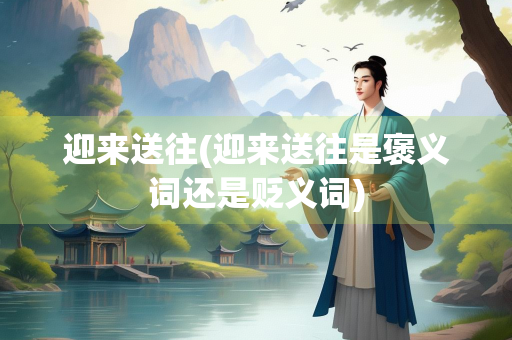 迎来送往(迎来送往是褒义词还是贬义词)