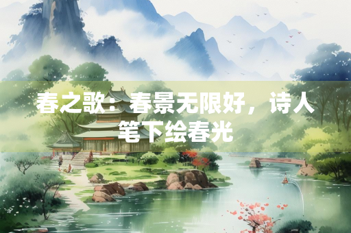 春之歌：春景无限好，诗人笔下绘春光