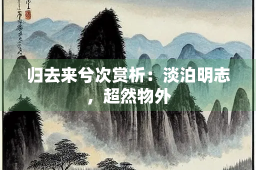 归去来兮次赏析：淡泊明志，超然物外