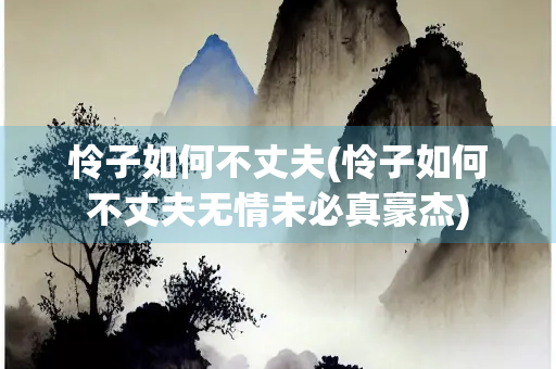 怜子如何不丈夫(怜子如何不丈夫无情未必真豪杰)