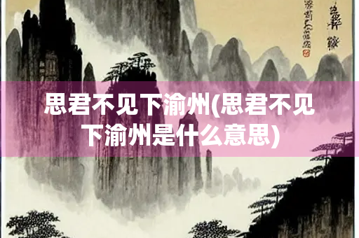 思君不见下渝州(思君不见下渝州是什么意思)