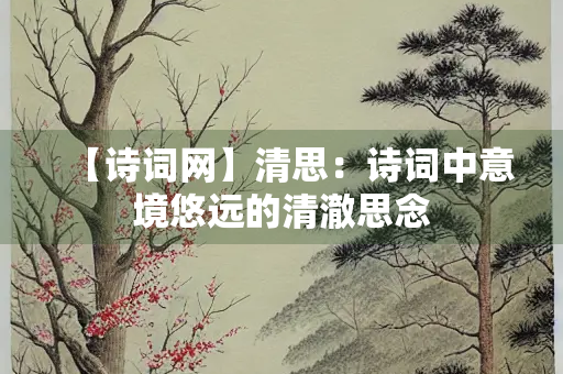 【诗词网】清思：诗词中意境悠远的清澈思念