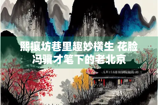熙攘坊巷里趣妙横生 花脸冯骥才笔下的老北京