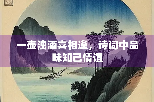 一壶浊酒喜相逢，诗词中品味知己情谊