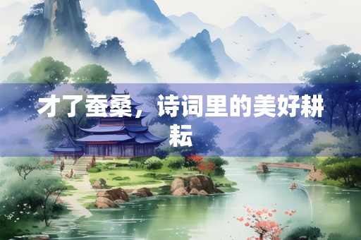 才了蚕桑，诗词里的美好耕耘