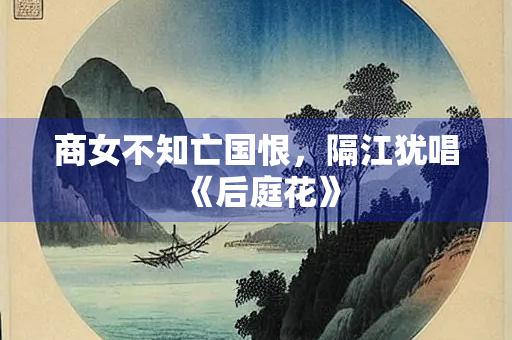 商女不知亡国恨，隔江犹唱《后庭花》