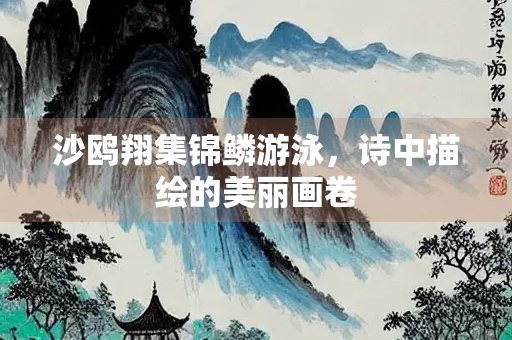 沙鸥翔集锦鳞游泳，诗中描绘的美丽画卷