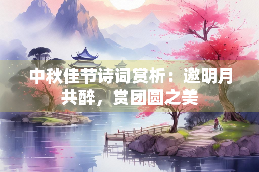 中秋佳节诗词赏析：邀明月共醉，赏团圆之美