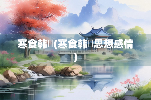 寒食韩翃(寒食韩翃思想感情)