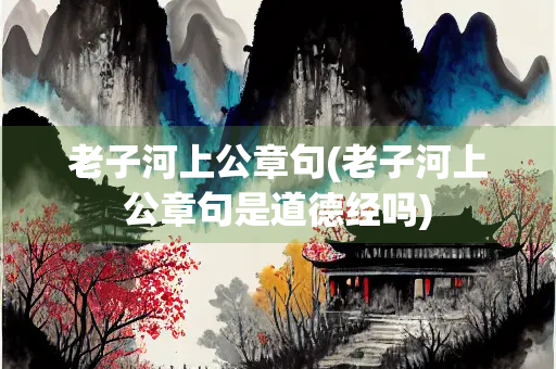 老子河上公章句(老子河上公章句是道德经吗)