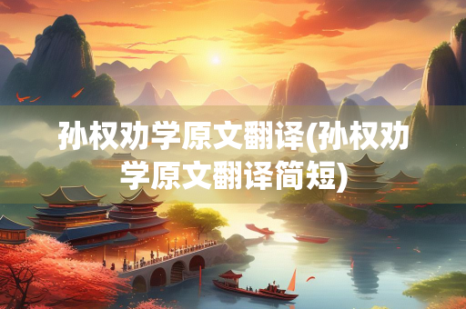 孙权劝学原文翻译(孙权劝学原文翻译简短)