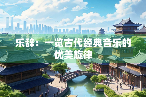 乐辞：一览古代经典音乐的优美旋律