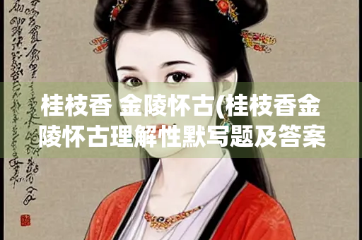 桂枝香 金陵怀古(桂枝香金陵怀古理解性默写题及答案)