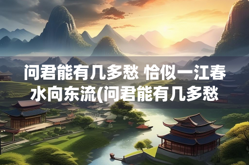 问君能有几多愁 恰似一江春水向东流(问君能有几多愁恰似一江春水向东流是谁写的)