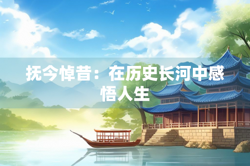 抚今悼昔：在历史长河中感悟人生