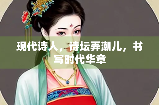 现代诗人，诗坛弄潮儿，书写时代华章