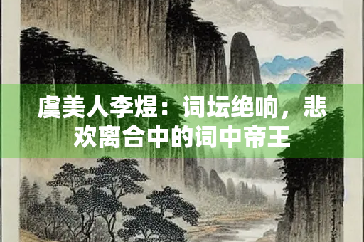 虞美人李煜：词坛绝响，悲欢离合中的词中帝王