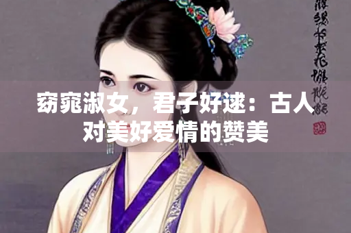 窈窕淑女，君子好逑：古人对美好爱情的赞美