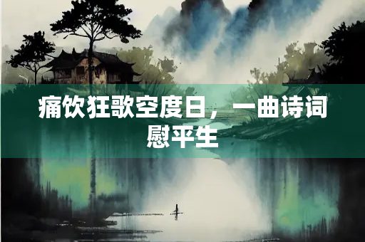 痛饮狂歌空度日，一曲诗词慰平生