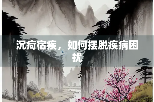 沉疴宿疾，如何摆脱疾病困扰