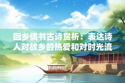回乡偶书古诗赏析：表达诗人对故乡的热爱和对时光流逝的感慨